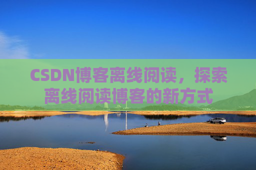 CSDN博客离线阅读，探索离线阅读博客的新方式